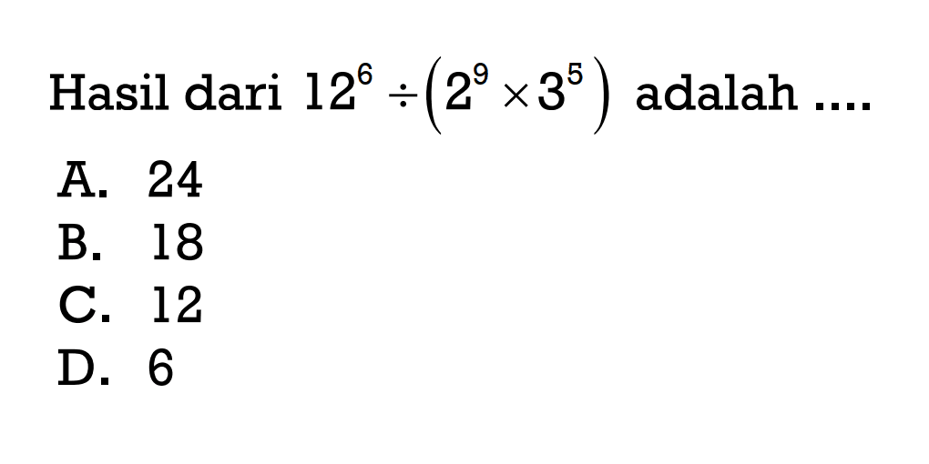 Hasil dari 12^6 : (2^9 x 3^5 ) adalah ... A. 24 B. 18 C. 12 D. 6