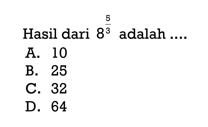 Hasil dari 8^(5/3) adalah .... A. 10 B. 25 C. 32 D. 64