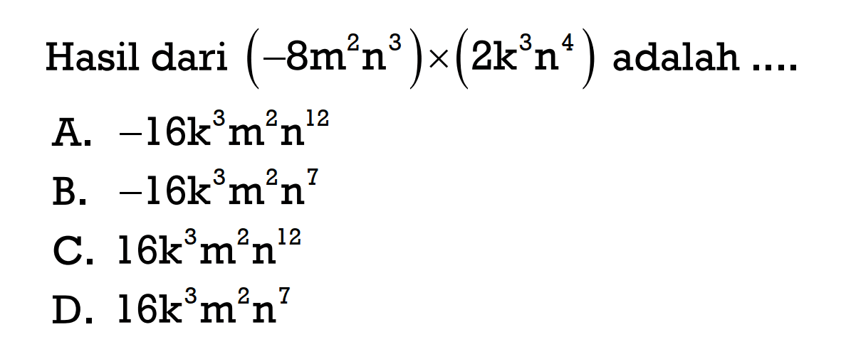 Hasil dari (-8m^2 n^3) x (2k^3 n^4) adalah... A. -16k^3 m^2 n^12 B. -16k^3 m^2 n^7 C. 16k^3 m^2 n^12 D. 16k^3 m^2 n^7