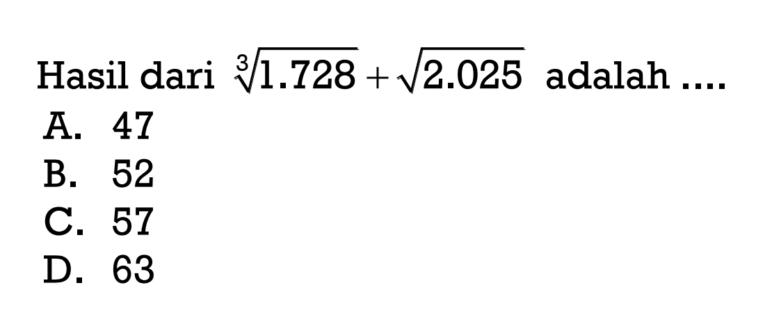 Hasil dari (1.728)^(1/3) + akar(2.205) adalah .... A. 47 B. 52 C. 57 D. 63