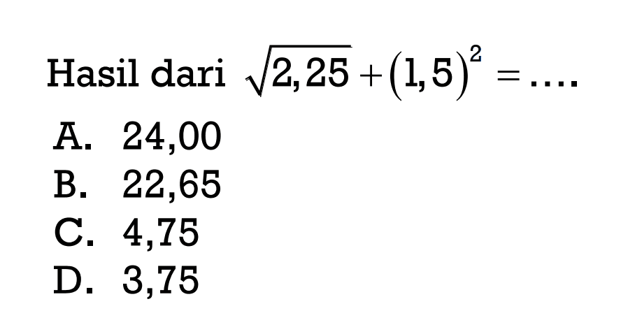 Hasil dari akar(2,25) + (1,5)^2 = .... A. 24,00 B. 22,65 C. 4,75 D. 3,75