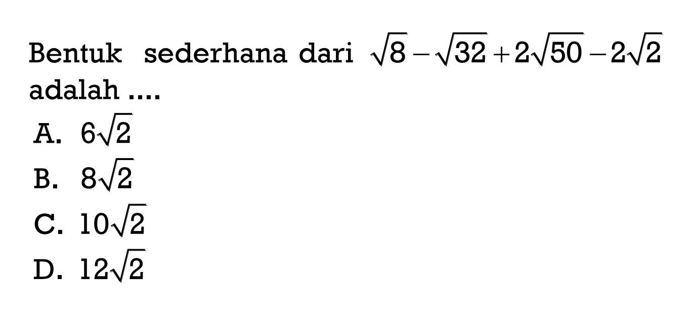 Bentuk sederhana dari akar(8) - akar(32) + 2 akar(50) - 2 akar(2) adalah ... A. 6 akar(2) B. 8 akar(2) C. 10 akar(2)D. 12 akar(2)