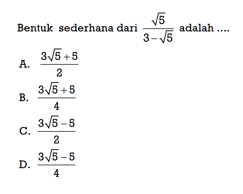 Bentuk sederhana dari akar(5)/(3 - akar(5)) adalah .... A. (3 akar(5) + 5)/2 B. (3 akar(5) + 5)/4 C. (3 akar(5) - 5)/2 D. (3 akar(5) - 5)/4