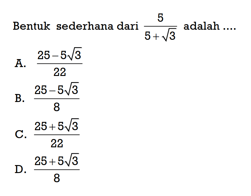 Bentuk sederhana dari 5/(5 + akar(3)) adalah .... A. (25 - 5 akar(3))/22 B. (25 - 5 akar(3))/ 8 C. (25 + 5 akar(3))/22 D. (25 + 5 akar(3))/8