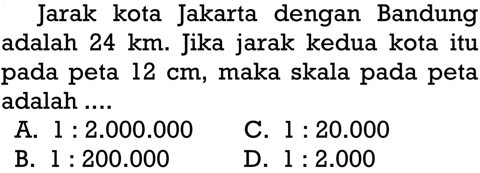 Jarak kota Jakarta dengan Bandung adalah  24 km . Jika jarak kedua kota itu pada peta  12 cm , maka skala pada peta adalah ....