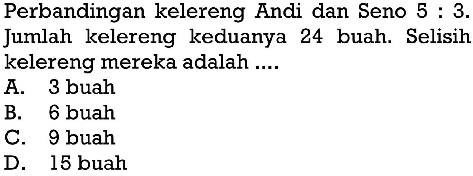 Perbandingan kelereng Andi dan Seno 5:3. Jumlah kelereng keduanya 24 buah. Selisih kelereng mereka adalah ....
