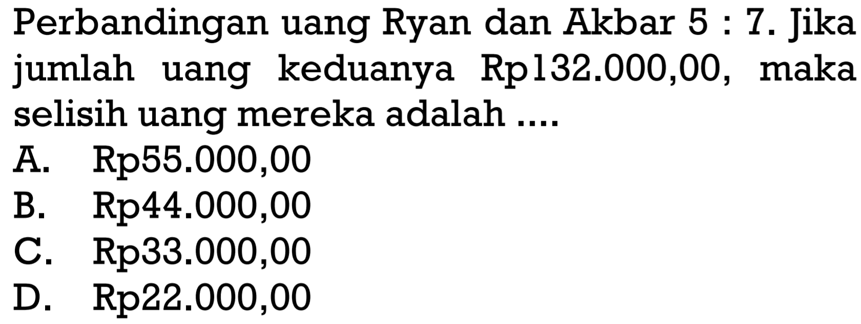 Perbandingan uang Ryan dan Akbar 5:7. Jika jumlah uang keduanya Rp 132.000,00, maka selisih uang mereka adalah....