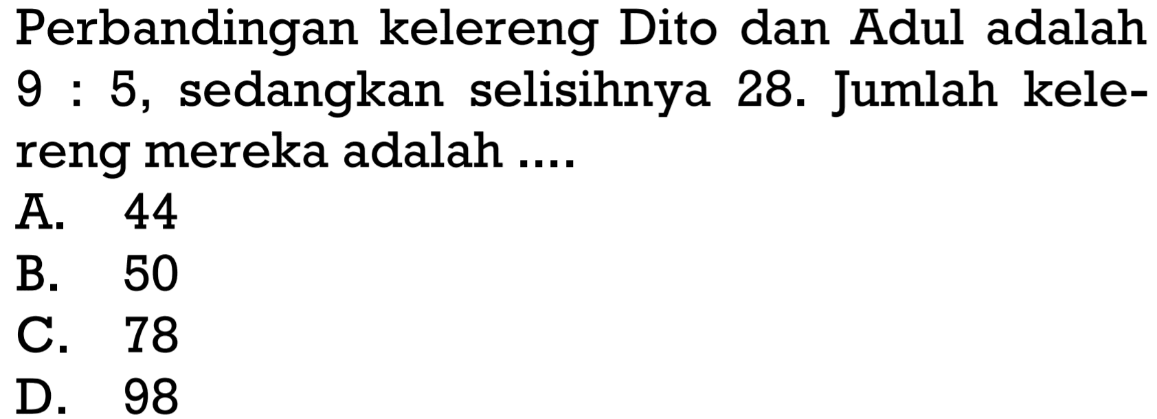 Perbandingan kelereng Dito dan Adul adalah  9:5, sedangkan selisihnya 28. Jumlah kelereng mereka adalah ....