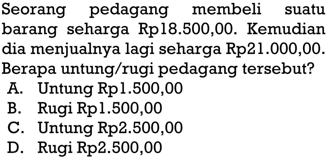 Seorang pedagang membeli suatu barang seharga Rp18.500,00. Kemudian dia menjualnya lagi seharga Rp21.000,00. Berapa untung/rugi pedagang tersebut?