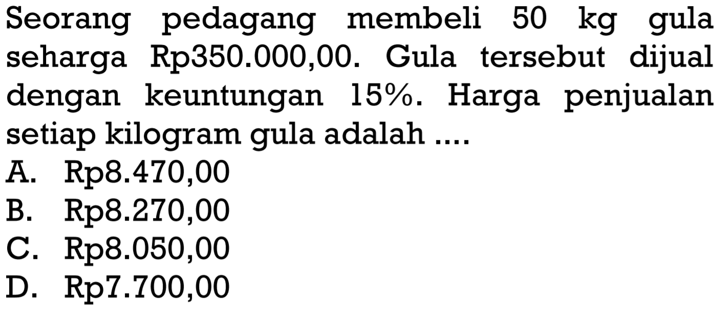 Seorang pedagang membeli 50 kg gula seharga Rp350.000,00. Gula tersebut dijual dengan keuntungan 15%. Harga penjualan setiap kilogram gula adalah .... 