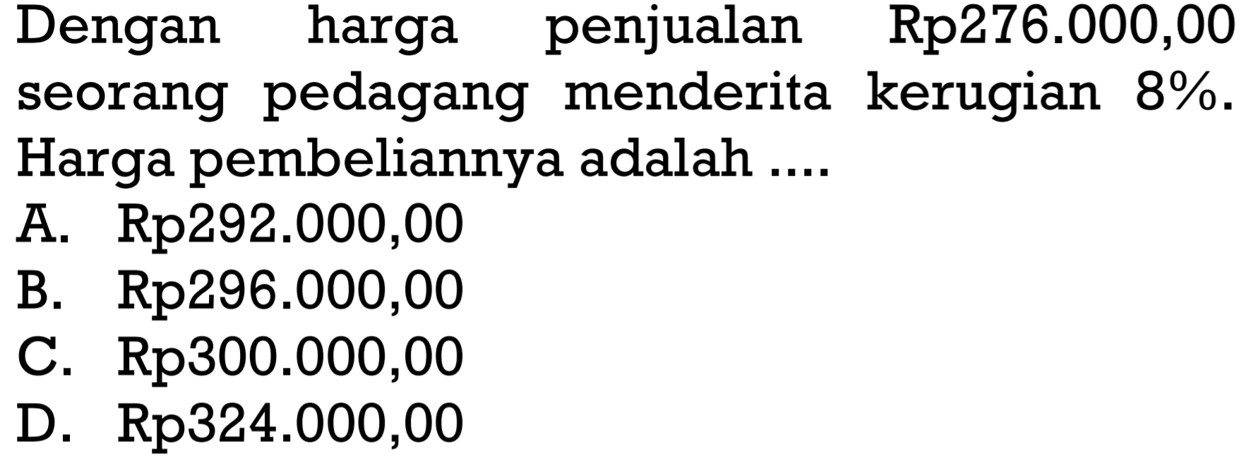 Dengan harga penjualan Rp276.000,00 seorang pedagang menderita kerugian  8%.  Harga pembeliannya adalah ....
