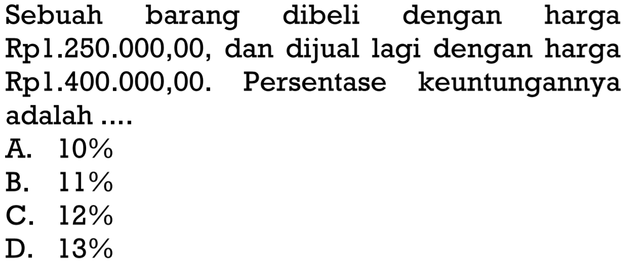 Sebuah barang dibeli dengan harga  Rp1.250 .000,00 , dan dijual lagi dengan harga Rp1.400.000,00. Persentase keuntungannya adalah ....
