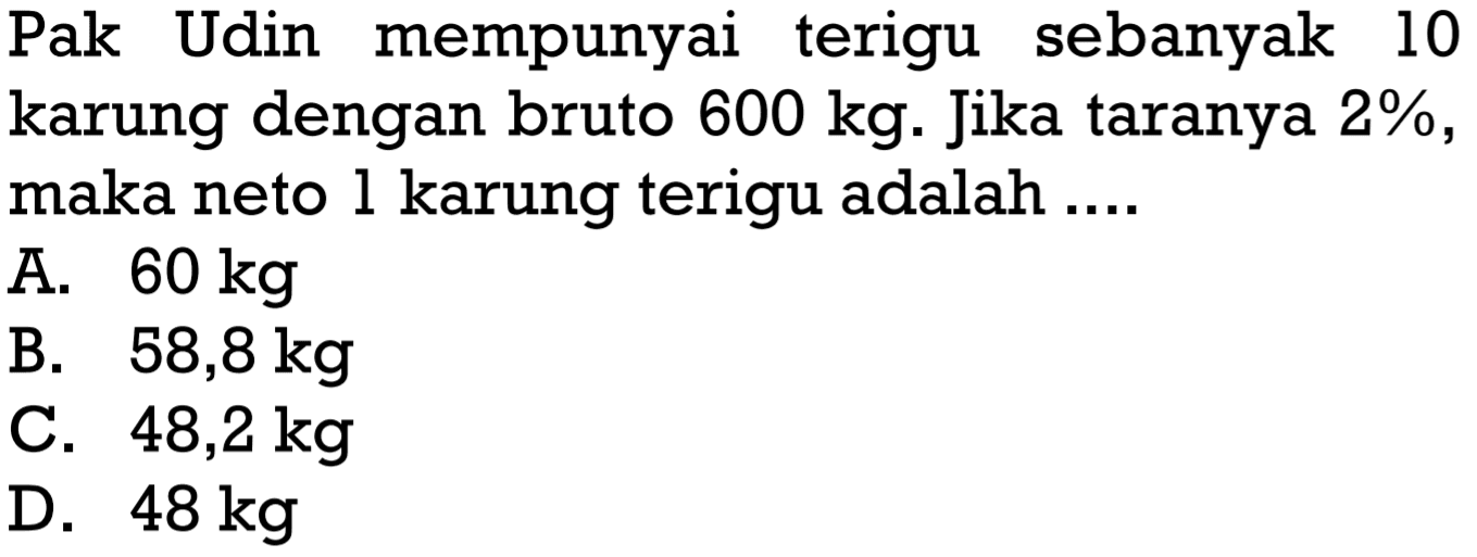 Pak Udin mempunyai terigu sebanyak 10 karung dengan bruto 600 kg. Jika taranya 2%, maka neto 1 karung terigu adalah....