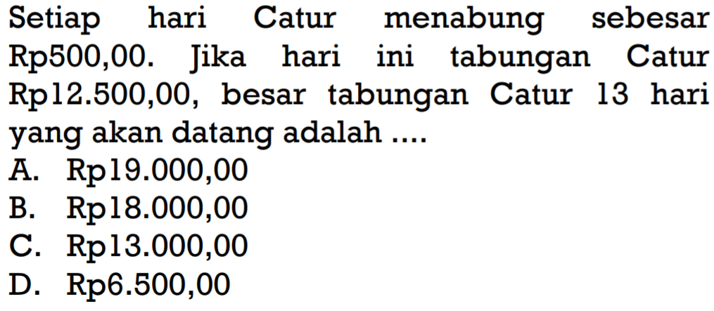 Setiap hari Catur menabung sebesar Rp500,00. Jika hari ini tabungan Catur Rp12.500,00, besar tabungan Catur 13 hari yang akan datang adalah....