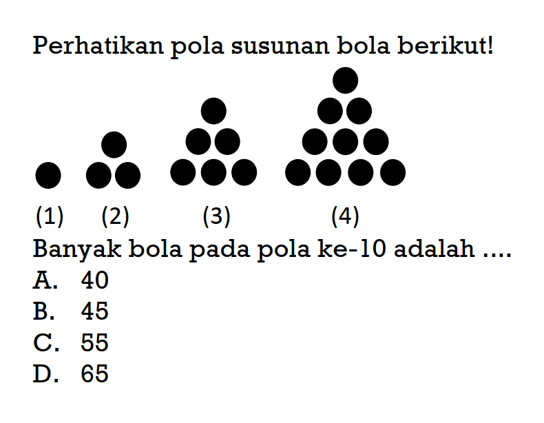 Perhatikan pola susunan bola berikut. Banyak bola pada pola ke-10 adalah A. 40 B. 45 C. 55 D. 65