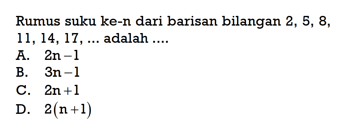 Rumus suku ke-n dari barisan bilangan 2, 5, 8, 11, 14, 17, ... adalah ... A. 2n - 1 B. 3n - 1 C. 2n + 1 D. 2(n + 1)