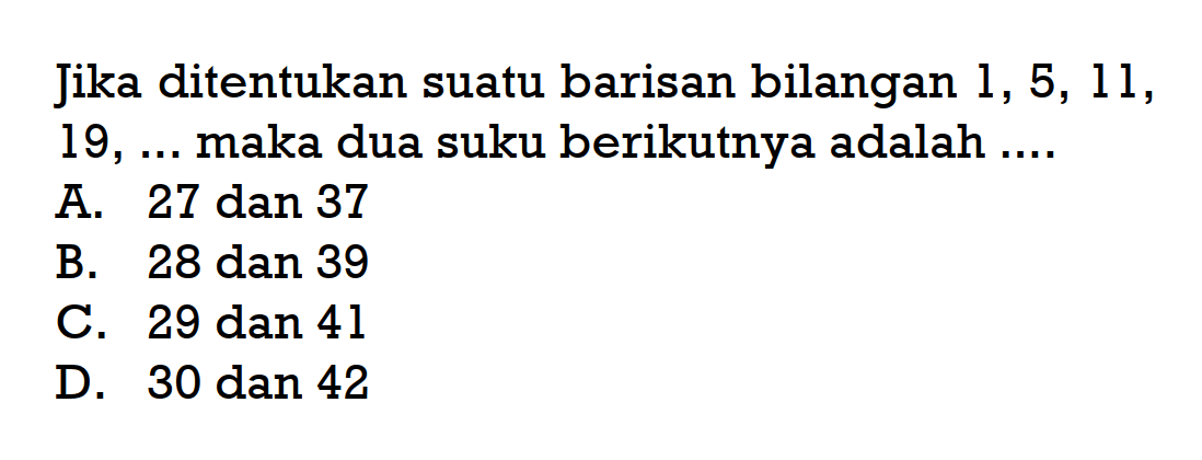 Jika ditentukan suatu barisan bilangan 1, 5, 11, 19, ... maka dua suku berikutnya adalah .... A. 27 dan 37 B. 28 dan 39 C. 29 dan 41 D. 30 dan 42