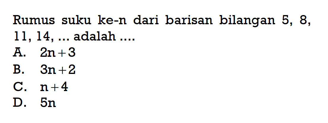 Rumus suku ke-n dari barisan bilangan 5, 8, 11,14, ... adalah.... A. 2n + 3 B. 3n + 2 C. n + 4 D. 5n