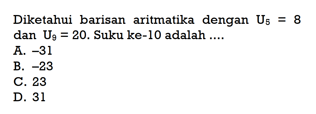 Diketahui barisan aritmatika dengan U5 = 8 dan U9 = 20. Suku ke-10 adalah .... A. -31 B. -23 C. 23 D. 31