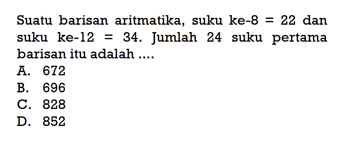 Suatu barisan aritmatika, suku ke-8 = 22 dan suku ke-12 = 34. Jumlah 24 suku pertama barisan itu adalah .....