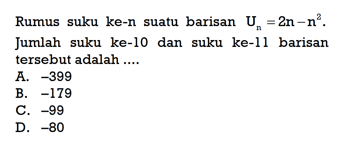 Rumus suku ke-n suatu barisan Un = 2n - n^2. Jumlah suku ke-10 dan suku ke-11 barisan tersebut adalah .... A. -399 B. -179 C. -99 D. -80