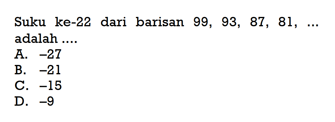 Suku ke-22 dari barisan 99, 93, 87, 81, ... adalah.... A. -27 B. -21 C. -15 D. -9