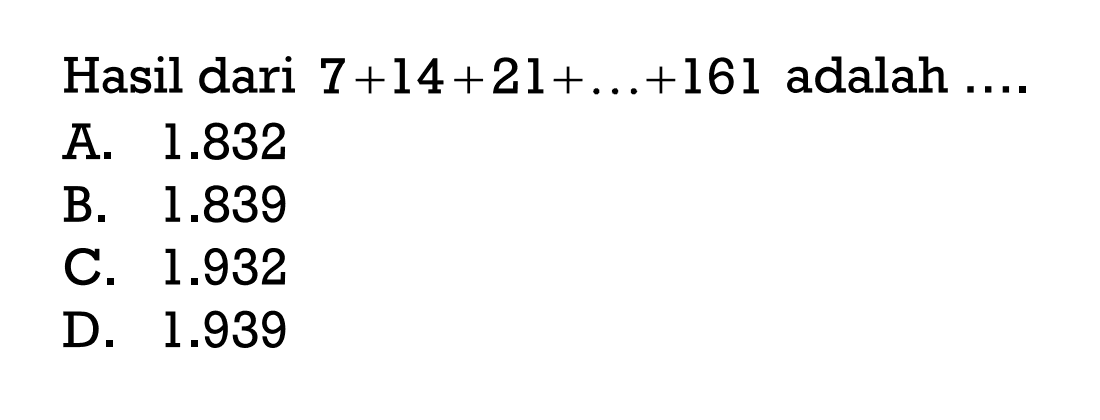 Hasil dari 7 + 14 + 21 + ... + 161 adalah.... A. 1.832 B. 1.839 C. 1.932 D. 1.939