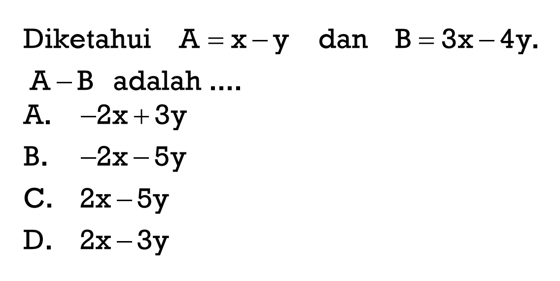 Diketahui A = x - y dan B = 3x - 4y. A - B adalah....