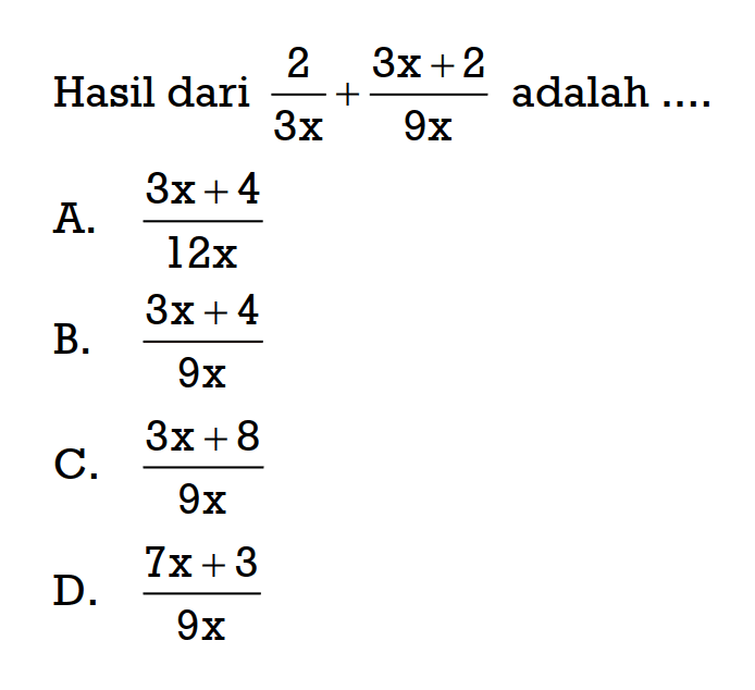 Hasil dari 2/3x + (3x + 2)/9x adalah.... A. (3x + 4)/12x B. (3x + 4)/9x C. (3x + 8)/9x D. (7x + 3)/9x