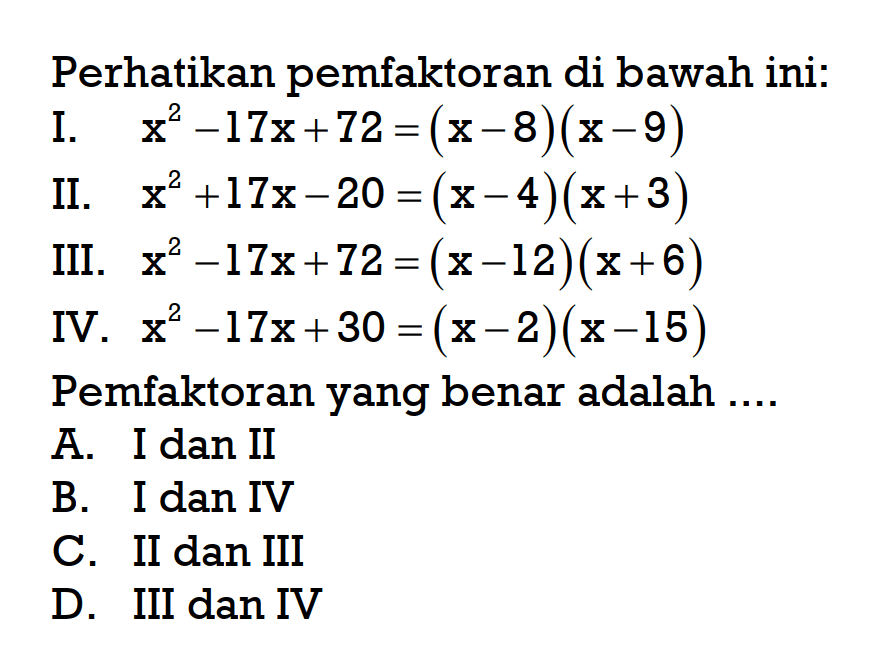 Perhatikan pemfaktoran di bawah ini: I. x^2 - 17x + 72 = (x - 8)(x - 9) II. x^2 + 17x - 20 = (x - 4)(x + 3) III. x^2 - 17x + 72 = (x - 12)(x + 6) IV. x^2 - 17x + 30 = (x - 2)(x - 15) Pemfaktoran yang benar adalah....