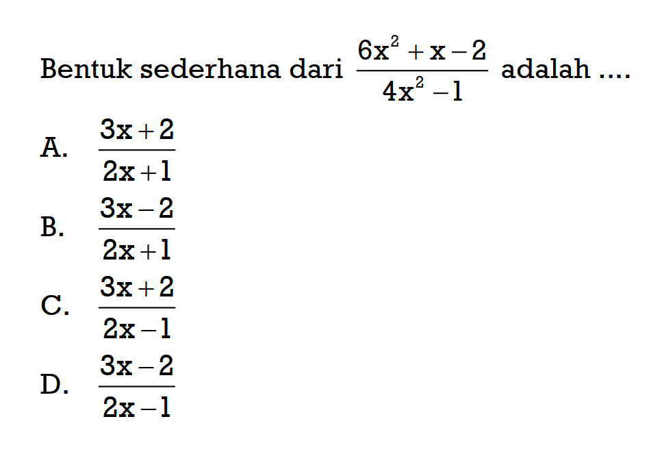 Bentuk sederhana dari (6x^2 + x - 2)/(4x^2 - 1) adalah.... A. (3x + 2)/(2x + 1) B. (3x - 2)/(2x + 1) C. (3x + 2)/(2x - 1) D. (3x - 2)/(2x - 1)