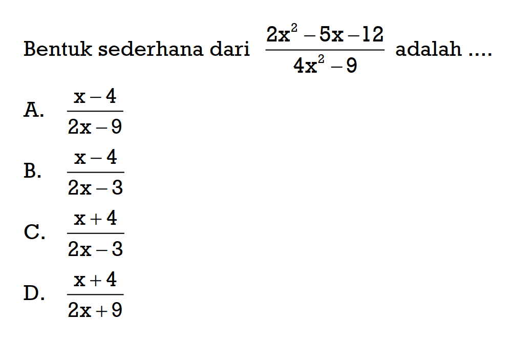 Bentuk sederhana (2x^2 - 5x - 12)/(4x^2 - 9) adalah .... A. (x - 4)/ (2x - 9) B. (x - 4)/ (2x - 3) C. (x + 4)/ (2x - 3) D. (x + 4)/ (2x + 9)