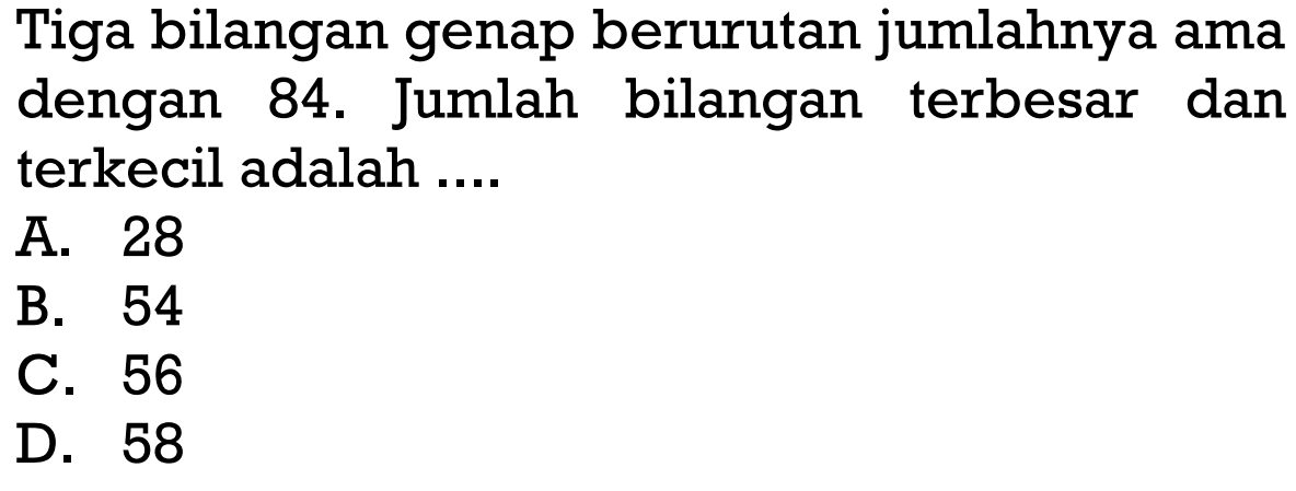 Tiga bilangan genap berurutan jumlahnya ama dengan 84. Jumlah bilangan terbesar dan terkecil adalah A. 28 B. 54 C. 56 D. 58