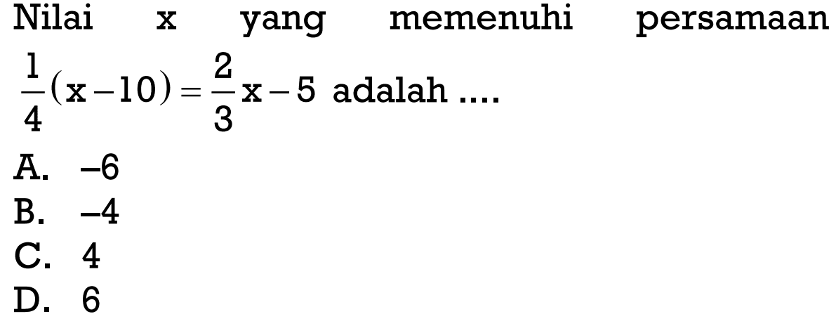 Nilai x yang memenuhi persamaan 1/4(x - 10) = 2/3 x - 5 adalah.... A. -6 B. -4 C. 4 D. 6