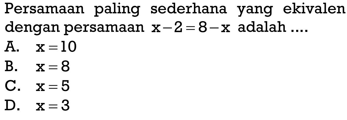 Persamaan paling sederhana yang ekivalen dengan persamaan x - 2 = 8 - x adalah .....