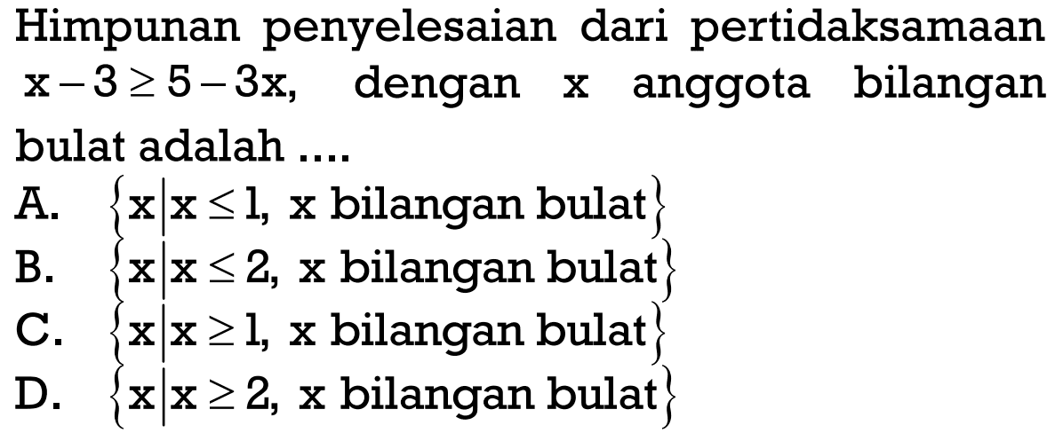 Himpunan penyelesaian dari pertidaksamaan x - 3 >= 5 - 3x, dengan x anggota bilangan bulat adalah .... A. {x|x <= 1, x bilangan bulat} B. {x|x <= 2, x bilangan bulat} C. {x|x >= 1, x bilangan bulat} D. {x|x >= 2, x bilangan bulat}