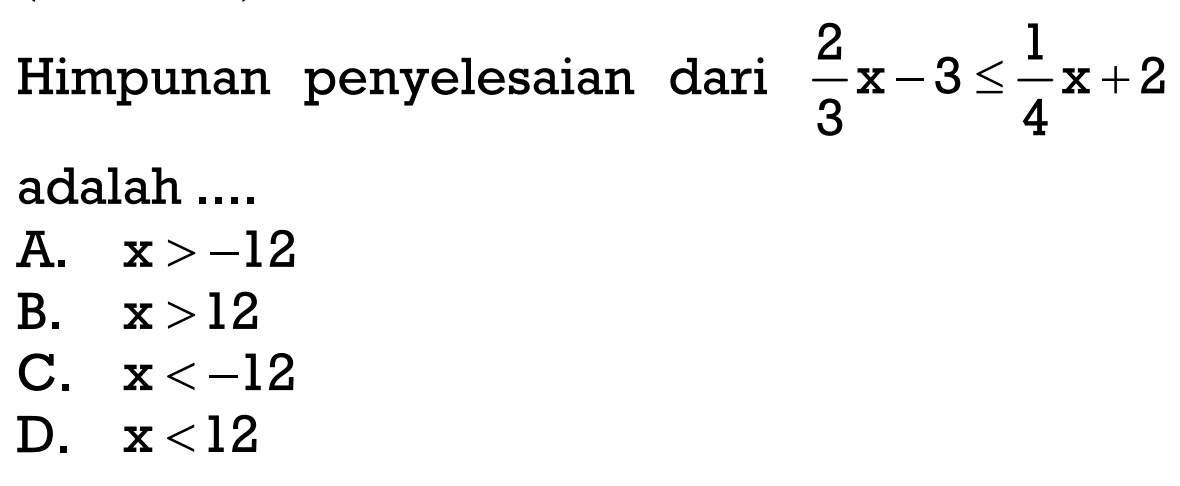 Himpunan penyelesaian dari 2/3 x - 3 <= 1/4 x + 2 adalah ....