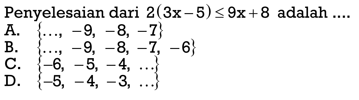 Penyelesaian dari 2 ( 3x - 5 ) <= 9x + 8 adalah.... A. {..., -9, -8, -7} B. {..., -9, -8, -7, -6} C. { -6, -5, -4, ...} D. { -5, -4, -3, ....}