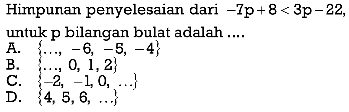 Himpunan penyelesaian dari -7+8<3p-22, untuk
 p bilangan bulat adalah ...
 A. {..., -6, -5, -4}
 B. {..., 0, 1, 2}
 C. {-2, -1, 0, ...}
 D. {4, 5, 6, ...}