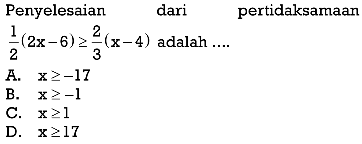 Penyelesaian dari pertidaksamaan 1/2 (2x- 6) >= 2/3 (x - 4) adalah .... A. x >= -17 B. x >= -1 C. x >= 1 D. x >= 17