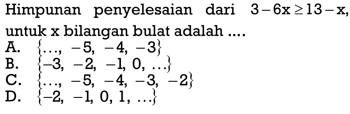 Himpunan penyelesaian dari 3 - 6x >= 13 - x untuk x bilangan bulat adalah .... A. {..., -5, -4, -3} B. {-3, -2, -1, 0, ...} C. {..., -5, -4, -3, -2} D. {-2, -1, 0, 1, ...}