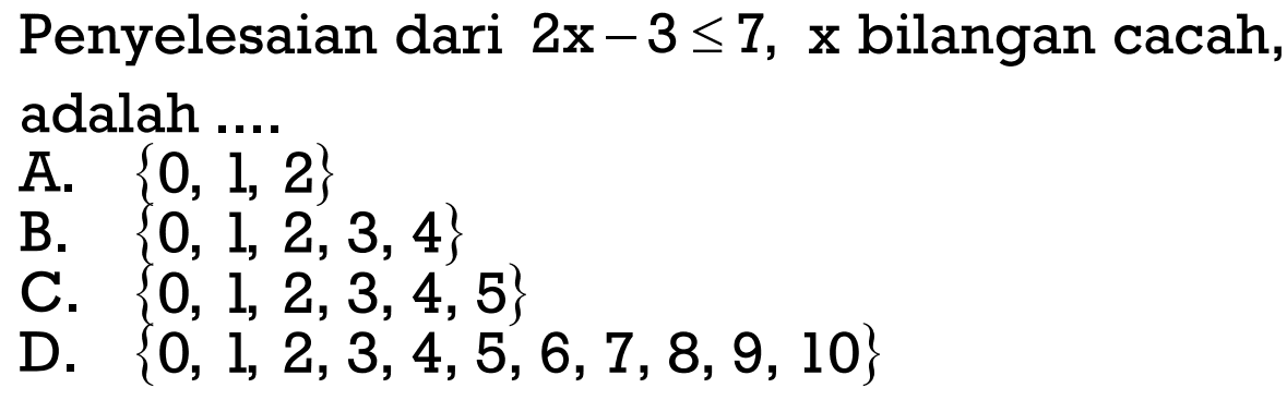 Penyelesaian dari 2x - 3 <= 7, x bilangan cacah, adalah.... A. {0, 1, 2} B. {0, 1, 2, 3, 4} C. {0, 1, 2, 3, 4, 5} D. {0, 1, 2, 3, 4, 5, 6, 7, 8, 9, 10}