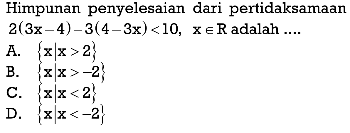 Himpunan penyelesaian dari pertidaksamaan 2(3x - 4) - 3(4 - 3x) < 10, x e R adalah.... A. {x | x > 2} B. {x | x > -2} C. {x | x < 2} D. {x | x < -2}