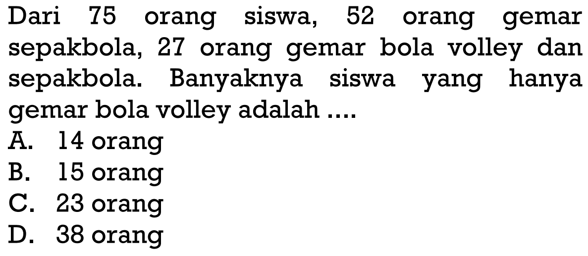 Dari 75 orang siswa, 52 orang gemar sepakbola, 27 orang gemar bola volley dan sepakbola. Banyaknya siswa yang hanya gemar bola volley adalah....