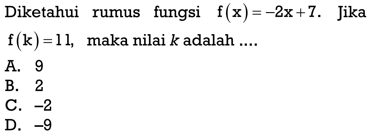 Diketahui rumus fungsi f(x) = -2x + 7. Jika f(k) = 11, maka nilai k adalah .... A. 9 B. 2 C. -2 D. -9