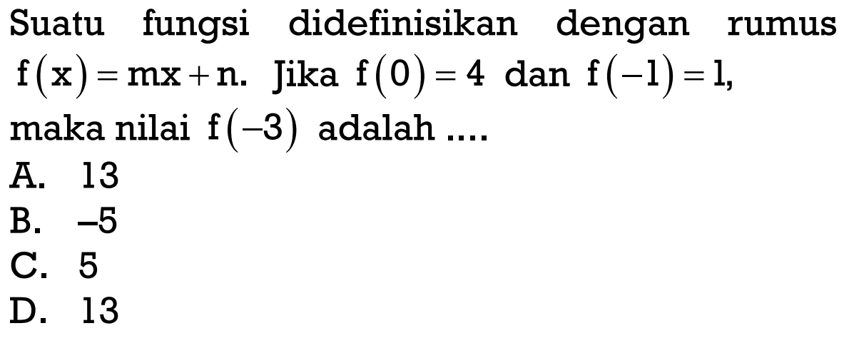 Suatu fungsi didefinisikan dengan rumus f(x) = mx + n. Jika f(0) = 4 dan f(-1) = 1, maka nilai f(-3) adalah ... A. 13 B. -5 C. 5 D. 13