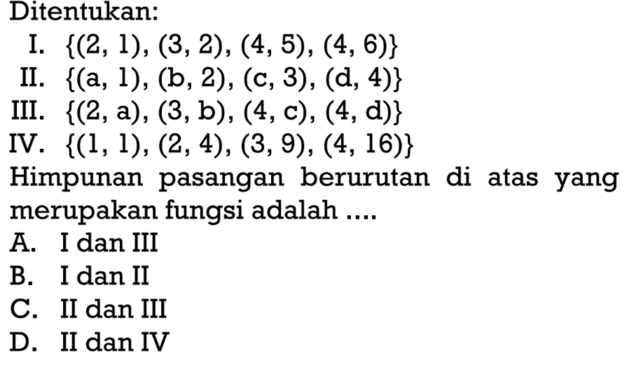 Ditentukan: I. {(2, 1), (3, 2), (4, 5), (4, 6)} II. {(a, 1), (b, 2), (c, 3), (d, 4)} III . {(2, a), (3, b), (4, c), (4, d)} IV. {(1, 1), (2, 4), (3, 9), (4, 16)} Himpunan pasangan berurutan di atas  yang merupakan fungsi adalah....