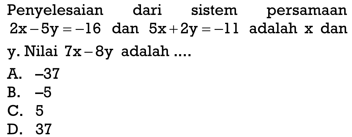 Penyelesaian dari sistem persamaan 2x - 5y = -16 dan 5x + 2y = -11 adalah x dan y. Nilai 7x - 8y adalah ... A. -37 B. -5 C. 5 D. 37