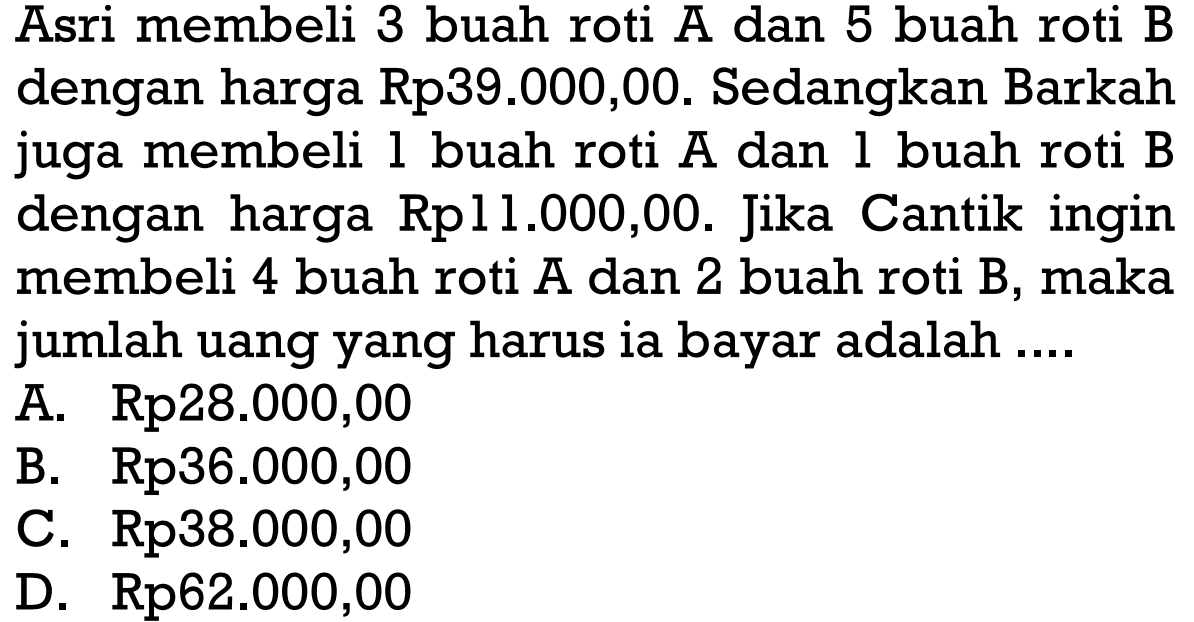 Asri membeli 3 buah roti A dan 5 buah roti B dengan harga Rp39.000,00. Sedangkan Barkah juga membeli 1 buah roti A dan 1 buah roti B dengan harga Rp11.000,00. Jika Cantik ingin membeli 4 buah roti A dan 2 buah roti B, maka jumlah uang yang harus ia bayar adalah ....