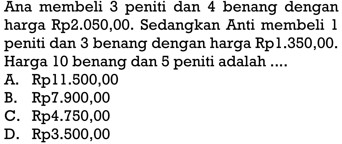 Ana membeli 3 peniti dan 4 benang dengan harga Rp2.050,00. Sedangkan Anti membeli 1 peniti dan 3 benang dengan harga Rp1.350,00. Harga 10 benang dan 8 peniti adalah.... A. Rp11.500,00 B. Rp7.900,00 C. Rp4.750,00 D. Rp3.500,00